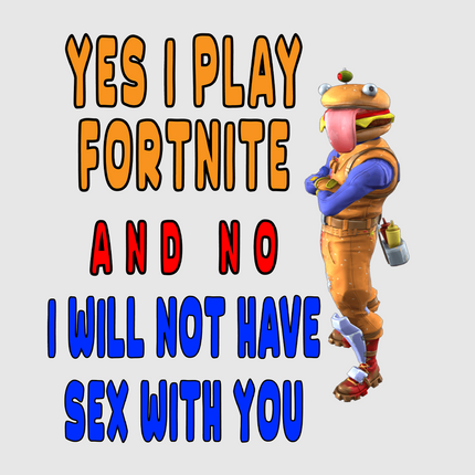 Yes I play fortnite and no I will not have sex with you custom printed t-shirt