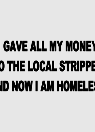 I gave all my money to the local stripper and now I am homeless custom printed white t-shirt
