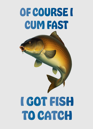 Of course I cum fast I got fish to catch custom printed white t-shirt