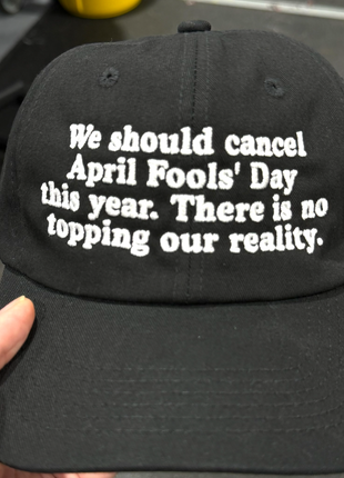 We should cancel April fools this year. There is no prank topping our reality Hat.