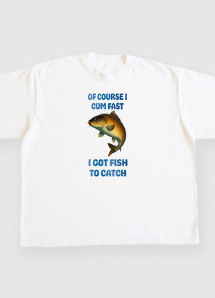 Of course I cum fast I got fish to catch custom printed white t-shirt