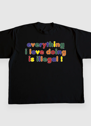 EVERYTHING I LOVE DOING IS ILLEGAL CUSTOM PRINTED T-SHIRT