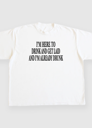 IM HERE TO DRINK AND GET LAID AND IM ALREADY DRUNK CUSTOM PRINTED WHITE T-SHIRT
