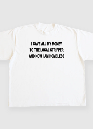 I gave all my money to the local stripper and now I am homeless custom printed white t-shirt